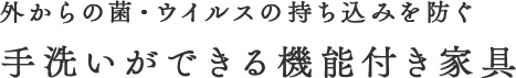 外からの菌・ウイルスの持ち込みを防ぐ 手洗いができる機能付き家具