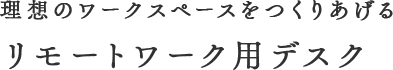 理想のワークスペースをつくりあげる リモートワーク用デスク