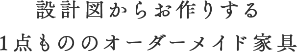設計図からお作りする 1点もののオーダーメイド家具